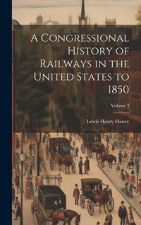 Produktbild: A Congressional History of Railways in the United States to 1850; Volume 3