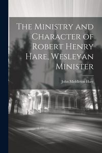 Produktbild: The Ministry and Character of Robert Henry Hare, Wesleyan Minister