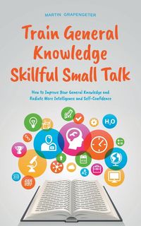 Produktbild: Train General Knowledge Skillful Small Talk - How to Improve Your General Knowledge and Radiate More Intelligence and Self-Confidence