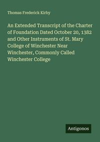 Produktbild: An Extended Transcript of the Charter of Foundation Dated October 20, 1382 and Other Instruments of St. Mary College of Winchester Near Winchester, Co