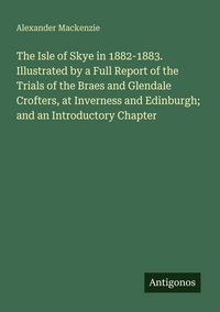 Produktbild: The Isle of Skye in 1882-1883. Illustrated by a Full Report of the Trials of the Braes and Glendale Crofters, at Inverness and Edinburgh; and an Intro