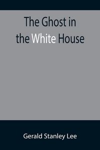 Produktbild: The Ghost in the White House; Some suggestions as to how a hundred million people (who are supposed in a vague, helpless way to haunt the white house)