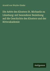 Produktbild: Die Aebte des Klosters St. Michaelis zu L&uuml;neburg: mit besonderer Beziehung auf die Geschichte des Klosters und der Ritterakademie