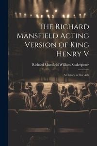Produktbild: The Richard Mansfield Acting Version of King Henry V: A History in Five Acts