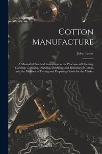 Produktbild: Cotton Manufacture: a Manual of Practical Instruction in the Processes of Opening, Carding, Combing, Drawing, Doubling, and Spinning of Co