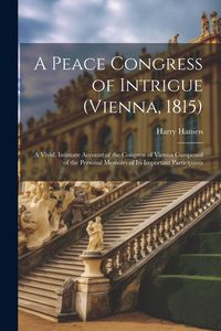 Produktbild: A Peace Congress of Intrigue (Vienna, 1815): A Vivid, Intimate Account of the Congress of Vienna Composed of the Personal Memoirs of Its Important Par