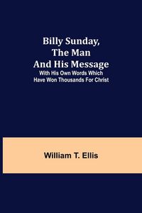 Produktbild: Billy Sunday, The Man And His Message; With His Own Words Which Have Won Thousands For Christ