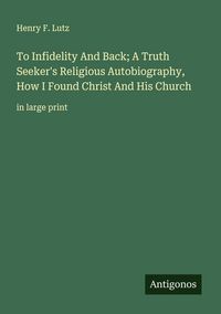 Produktbild: To Infidelity And Back; A Truth Seeker's Religious Autobiography, How I Found Christ And His Church