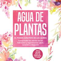 Produktbild: Agua de plantas: El poder curativo de las almas florales - Comprender los efectos de los hidrolatos y experimentar salud, curaci&oacute;n y relajaci&oacute;n, con una gu&iacute;a para hacer tus propias aguas de plantas