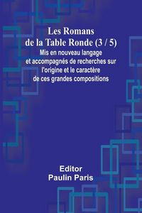 Produktbild: Les Romans de la Table Ronde (3 / 5); Mis en nouveau langage et accompagn&eacute;s de recherches sur l'origine et le caract&egrave;re de ces grandes compositions