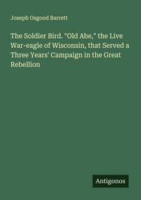 Produktbild: The Soldier Bird. "Old Abe," the Live War-eagle of Wisconsin, that Served a Three Years' Campaign in the Great Rebellion