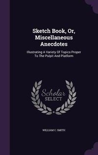 Produktbild: Sketch Book, Or, Miscellaneous Anecdotes: Illustrating A Variety Of Topics Proper To The Pulpit And Platform
