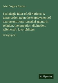 Produktbild: Scatalogic Rites of All Nations; A dissertation upon the employment of excrementitious remedial agents in religion, therapeutics, divination, witchcra