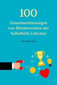 Produktbild: 100 Zusammenfassungen von Meisterwerken der Selbsthilfe-Literatur - Die Schl&uuml;ssel zum Erfolg in pers&ouml;nlicher Entwicklung, Finanzen, Beruf, Beziehung u