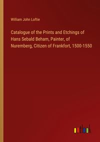Produktbild: Catalogue of the Prints and Etchings of Hans Sebald Beham, Painter, of Nuremberg, Citizen of Frankfort, 1500-1550