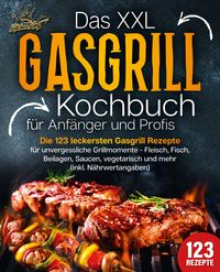 Produktbild: Das XXL Gasgrill Kochbuch f&uuml;r Anf&auml;nger & Profis: Die 123 leckersten Gasgrill Rezepte f&uuml;r unvergessliche Grillmomente - Fleisch, Fisch, Beilagen, Saucen, vegetarisch und mehr (inkl. N&auml;hrwertangaben)
