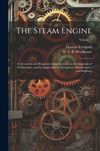 Produktbild: The Steam Engine: Its Invention and Progressive Improvement, an Investigation of Its Principles, and Its Application to Navigation, Manu