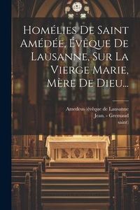 Produktbild: Hom&eacute;lies De Saint Am&eacute;d&eacute;e, &Eacute;v&ecirc;que De Lausanne, Sur La Vierge Marie, M&egrave;re De Dieu...