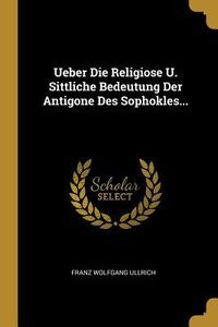 Produktbild: Ueber Die Religiose U. Sittliche Bedeutung Der Antigone Des Sophokles...