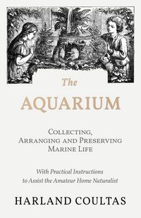 Produktbild: The Aquarium - Collecting, Arranging and Preserving Marine Life - With Practical Instructions to Assist the Amateur Home Naturalist