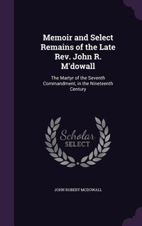 Produktbild: Memoir and Select Remains of the Late Rev. John R. M'dowall: The Martyr of the Seventh Commandment, in the Nineteenth Century