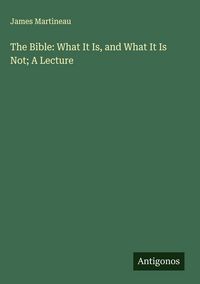 Produktbild: The Bible: What It Is, and What It Is Not; A Lecture