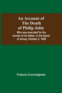 Produktbild: An Account Of The Death Of Philip Jolin; Who Was Executed For The Murder Of His Father, In The Island Of Jersey, October 3, 1829