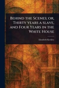 Produktbild: Behind the Scenes; or, Thirty Years a Slave, and Four Years in the White House