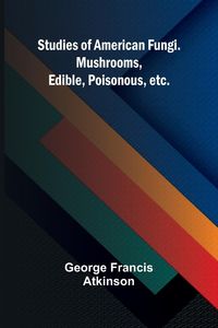 Produktbild: Studies of American Fungi. Mushrooms, Edible, Poisonous, etc.