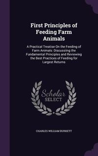 Produktbild: First Principles of Feeding Farm Animals: A Practical Treatise on the Feeding of Farm Animals: Discussiing the Fundamental Principles and Reviewing th
