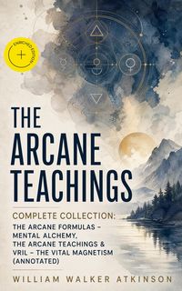 Produktbild: THE ARCANE TEACHINGS - Complete Collection: The Arcane Formulas - Mental Alchemy, The Arcane Teachings & Vril - The Vital Magnetism (Annotated)