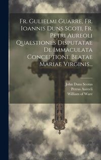 Produktbild: Fr. Gulielmi Guarre, Fr. Ioannis Duns Scoti, Fr. Petri Aureoli Quaestiones Disputatae De Immaculata Conceptione Beatae Mariae Virginis...