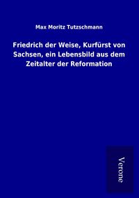 Produktbild: Friedrich der Weise, Kurf&uuml;rst von Sachsen, ein Lebensbild aus dem Zeitalter der Reformation