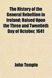 Produktbild: The History of the General Rebellion in Ireland; Raised Upon the Three and Twentieth Day of October, 1641