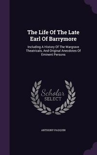 Produktbild: The Life Of The Late Earl Of Barrymore: Including A History Of The Wargrave Theatricals, And Original Anecdotes Of Eminent Persons