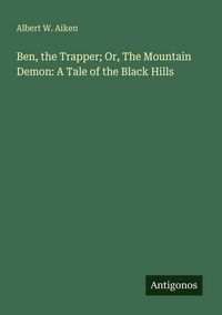 Produktbild: Ben, the Trapper; Or, The Mountain Demon: A Tale of the Black Hills