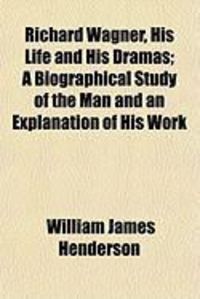 Produktbild: Richard Wagner, His Life and His Dramas; A Biographical Study of the Man and an Explanation of His Work