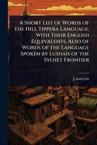 Produktbild: A Short List of Words of the Hill Tippera Language, With Their English Equivalents. Also of Words of the Language Spoken by Lushais of the Sylhet Fron