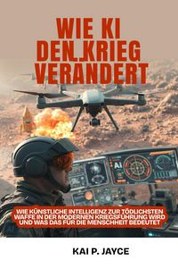 Produktbild: Wie KI den Krieg Ver&auml;ndert: Wie k&uuml;nstliche Intelligenz zur T&ouml;dlichsten Waffe in der Modernen Kriegsf&uuml;hrung Wird und was das f&uuml;r die Menschheit Bedeute
