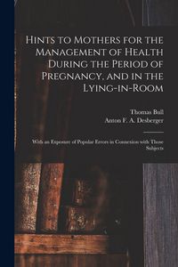 Produktbild: Hints to Mothers for the Management of Health During the Period of Pregnancy, and in the Lying-in-room; With an Exposure of Popular Errors in Connexion With Those Subjects