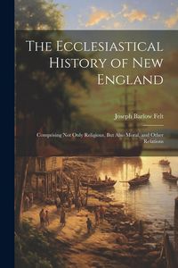Produktbild: The Ecclesiastical History of New England: Comprising Not Only Religious, But Also Moral, and Other Relations