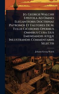 Produktbild: Jo. Georgii Walchii Epistola Ad Omnes Elegantioris Doctrinae Patronos Et Fautores De M. Tullii Ciceronis Operibus Omnibus Cura Eius Emendandis Atque Inlustrandis Commentariis Selectis