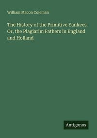 Produktbild: The History of the Primitive Yankees. Or, the Plagiarim Fathers in England and Holland