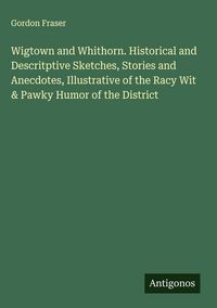 Produktbild: Wigtown and Whithorn. Historical and Descritptive Sketches, Stories and Anecdotes, Illustrative of the Racy Wit & Pawky Humor of the District