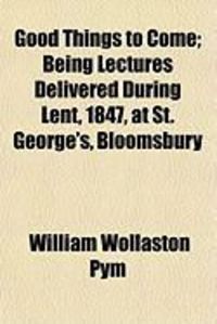 Produktbild: Good Things to Come; Being Lectures Delivered During Lent, 1847, at St. George's, Bloomsbury