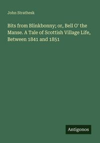 Produktbild: Bits from Blinkbonny; or, Bell O' the Manse. A Tale of Scottish Village Life, Between 1841 and 1851