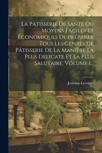 Produktbild: La P&acirc;tisserie De Sant&eacute; Ou Moyens Faciles Et &Eacute;conomiques De Pr&eacute;parer Tous Les Genres De P&acirc;tisserie De La Mani&egrave;re La Plus D&eacute;licate Et La Plus Salutaire,