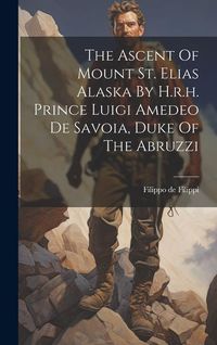 Produktbild: The Ascent Of Mount St. Elias Alaska By H.r.h. Prince Luigi Amedeo De Savoia, Duke Of The Abruzzi