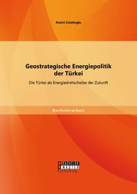 Produktbild: Geostrategische Energiepolitik der T&uuml;rkei: Die T&uuml;rkei als Energiedrehscheibe der Zukunft