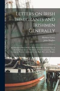 Produktbild: Letters on Irish Immigrants and Irishmen Generally: an Attempt to Place Both on More Estimable Ground Than, in the Opinions of Some Members of This Co